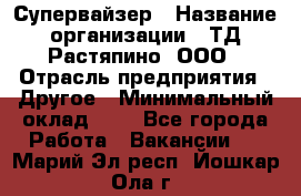 Супервайзер › Название организации ­ ТД Растяпино, ООО › Отрасль предприятия ­ Другое › Минимальный оклад ­ 1 - Все города Работа » Вакансии   . Марий Эл респ.,Йошкар-Ола г.